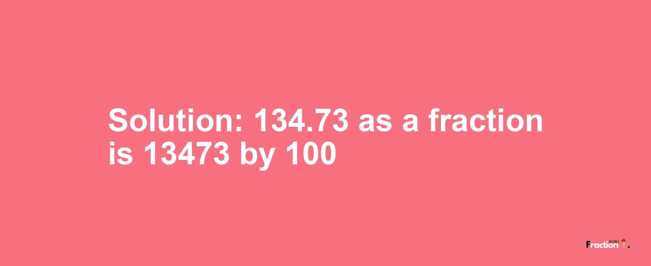 Solution:134.73 as a fraction is 13473/100